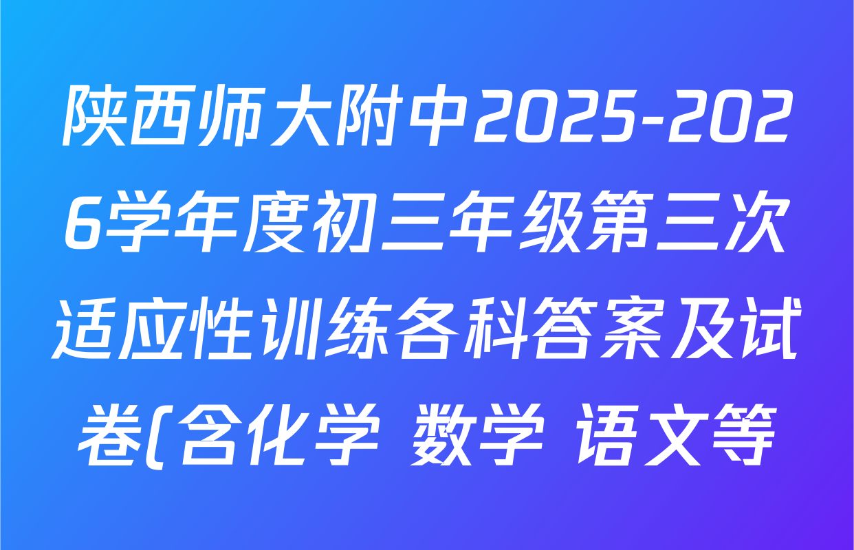 陕西师大附中2025-2026学年度初三年级第三次适应性训练各科答案及试卷(含化学 数学 语文等) 陕西师大附中2025-2026学年度初三年级第三次适应性训练各科答案及试卷(含化学 数学 语文等)